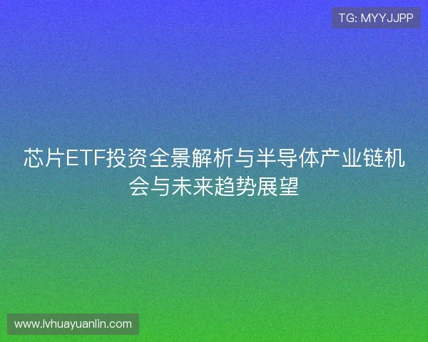 芯片ETF投资全景解析与半导体产业链机会与未来趋势展望