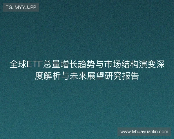 全球ETF总量增长趋势与市场结构演变深度解析与未来展望研究报告